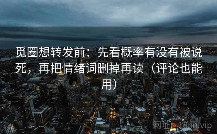 觅圈想转发前:先看概率有没有被说死,再把情绪词删掉再读(评论也能用) 觅圈想转发前:先看概率有没有被说死,再把情绪词删掉再读(评论也能用)
