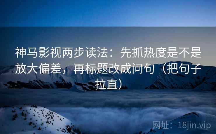 神马影视两步读法：先抓热度是不是放大偏差，再标题改成问句（把句子拉直）