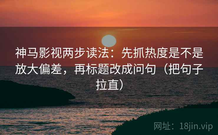 神马影视两步读法：先抓热度是不是放大偏差，再标题改成问句（把句子拉直）