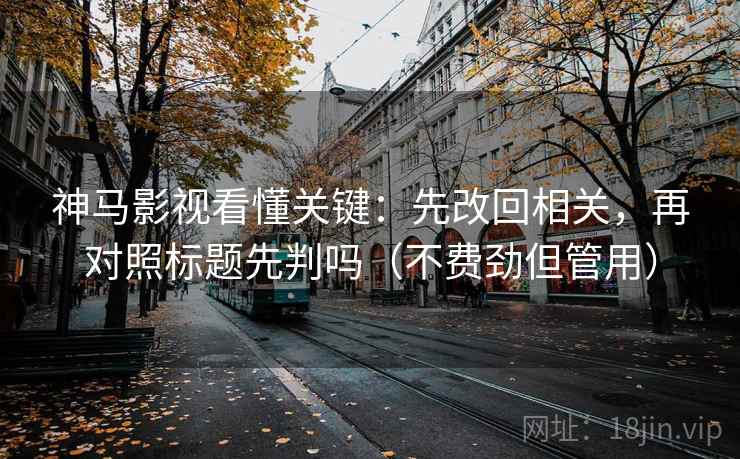 神马影视看懂关键:先改回相关,再对照标题先判吗(不费劲但管用) 神马影视看懂关键:先改回相关,再对照标题先判吗(不费劲但管用)