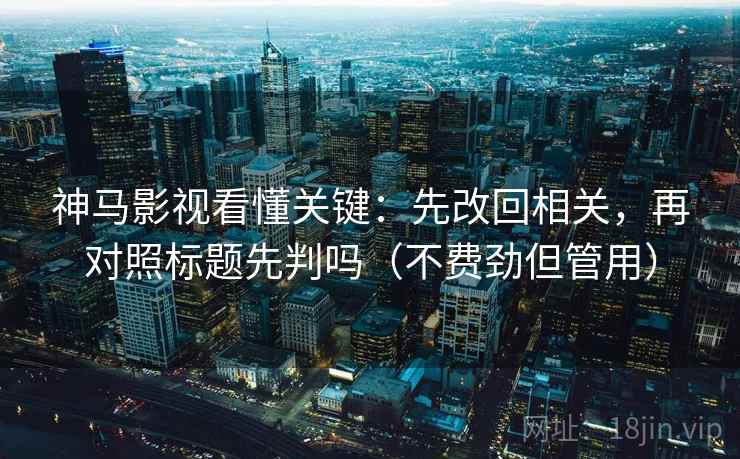 神马影视看懂关键:先改回相关,再对照标题先判吗(不费劲但管用) 神马影视看懂关键:先改回相关,再对照标题先判吗(不费劲但管用)