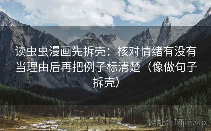 读虫虫漫画先拆壳:核对情绪有没有当理由后再把例子标清楚(像做句子拆壳) 读虫虫漫画先拆壳:核对情绪有没有当理由后再把例子标清楚(像做句子拆壳)